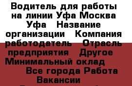 Водитель для работы на линии Уфа-Москва-Уфа › Название организации ­ Компания-работодатель › Отрасль предприятия ­ Другое › Минимальный оклад ­ 40 000 - Все города Работа » Вакансии   . Воронежская обл.,Воронеж г.